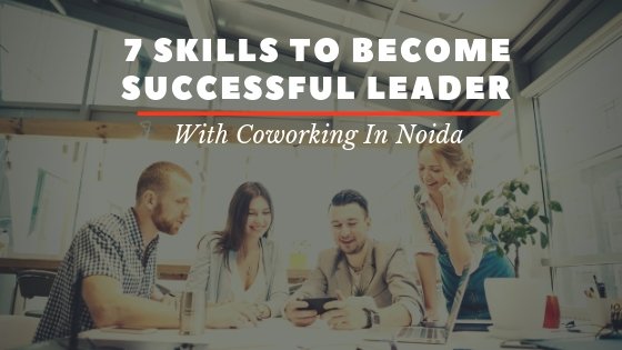 7 Skills To Become Successful Leader With Coworking in Noida